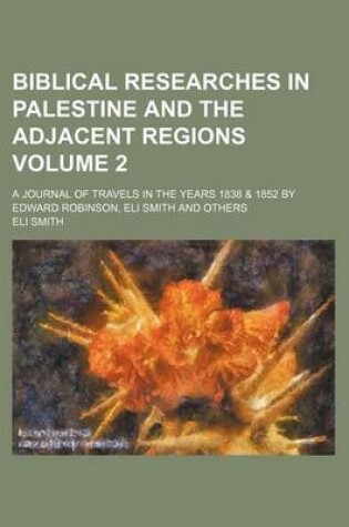 Cover of Biblical Researches in Palestine and the Adjacent Regions; A Journal of Travels in the Years 1838 & 1852 by Edward Robinson, Eli Smith and Others Volume 2