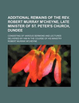 Book cover for Additional Remains of the REV. Robert Murray M'Cheyne, Late Minister of St. Peter's Church, Dundee; Consisting of Various Sermons and Lectures Delivered by Him in the Course of His Ministry