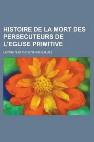 Cover of Histoire de La Mort Des Persecuteurs de L'Eglise Primitive