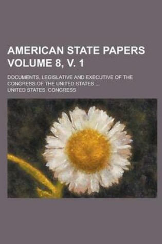 Cover of American State Papers; Documents, Legislative and Executive of the Congress of the United States ... Volume 8, V. 1