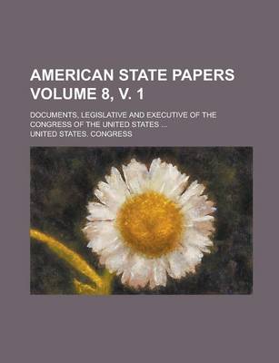 Book cover for American State Papers; Documents, Legislative and Executive of the Congress of the United States ... Volume 8, V. 1