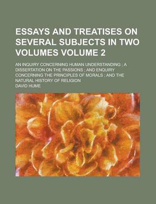 Book cover for Essays and Treatises on Several Subjects in Two Volumes; An Inquiry Concerning Human Understanding a Dissertation on the Passions and Enquiry Concerning the Principles of Morals and the Natural History of Religion Volume 2