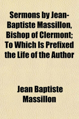 Cover of Sermons by Jean-Baptiste Massillon, Bishop of Clermont; To Which Is Prefixed the Life of the Author