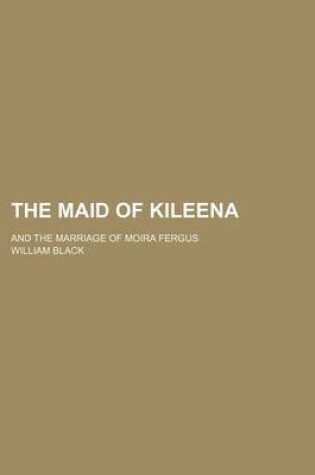 Cover of The Maid of Kileena; And the Marriage of Moira Fergus