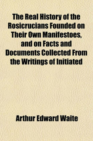 Cover of The Real History of the Rosicrucians Founded on Their Own Manifestoes, and on Facts and Documents Collected from the Writings of Initiated