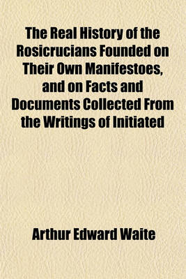 Book cover for The Real History of the Rosicrucians Founded on Their Own Manifestoes, and on Facts and Documents Collected from the Writings of Initiated