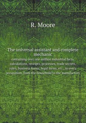 Book cover for The universal assistant and complete mechanic, containing over one million industrial facts, calculations, receipts, processes, trade secrets, rules, business forms, legal items, etc., in every occupation, from the household to the manufactory