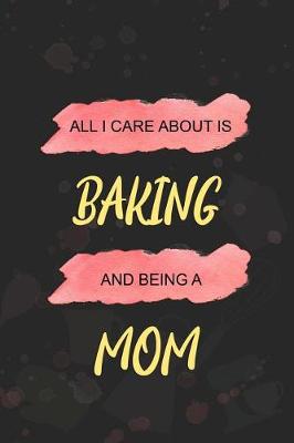 Book cover for All I Care About Is Baking And Being A Mom