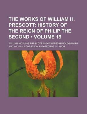 Book cover for History of the Reign of Philip the Second, King of Spained. by W.H. Munroand Comprising the Notes of the Edition by J.F. Kirk Volume 19