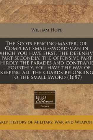 Cover of The Scots Fencing-Master, Or, Compleat Small-Sword-Man in Which You Have First, the Defensive Part Secondly, the Offensive Part Thirdly the Parades and Contraries ... Fourthly, You Have the Way of Keeping All the Guards Belonging to the Small Sword (1687)