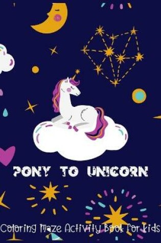 Cover of Pony To Unicorn Coloring Maze Activity Book for Kids