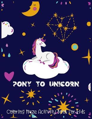 Book cover for Pony To Unicorn Coloring Maze Activity Book for Kids