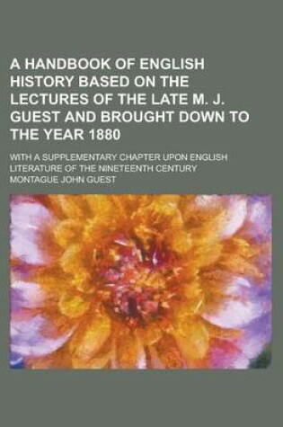 Cover of A Handbook of English History Based on the Lectures of the Late M. J. Guest and Brought Down to the Year 1880; With a Supplementary Chapter Upon English Literature of the Nineteenth Century