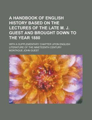 Book cover for A Handbook of English History Based on the Lectures of the Late M. J. Guest and Brought Down to the Year 1880; With a Supplementary Chapter Upon English Literature of the Nineteenth Century