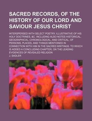 Book cover for Sacred Records, of the History of Our Lord and Saviour Jesus Christ; Interspersed with Select Poetry, Illustrative of His Holy Doctrines, &C. Including Also Notes Historical, Geographical, Chronological, and Critical, of Persons, Places, and Things Mention