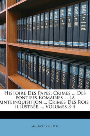 Cover of Histoire Des Papes, Crimes ... Des Pontifes Romaines ... La Sainteinquisition ... Crimes Des Rois ... Illustree ..., Volumes 3-4