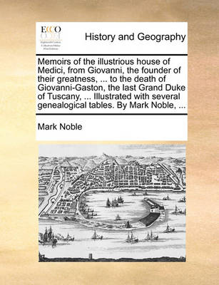 Book cover for Memoirs of the Illustrious House of Medici, from Giovanni, the Founder of Their Greatness, ... to the Death of Giovanni-Gaston, the Last Grand Duke of Tuscany, ... Illustrated with Several Genealogical Tables. by Mark Noble, ...