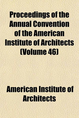 Book cover for Proceedings of the Annual Convention of the American Institute of Architects (Volume 46)