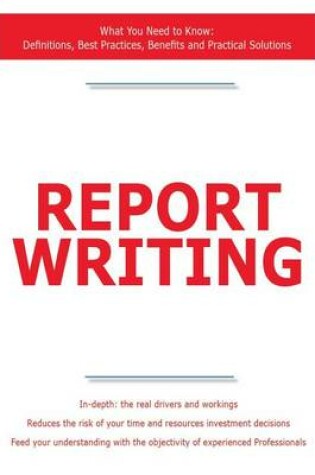 Cover of Report Writing - What You Need to Know: Definitions, Best Practices, Benefits and Practical Solutions