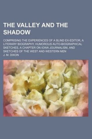 Cover of The Valley and the Shadow; Comprising the Experiences of a Blind Ex-Editor, a Literary Biography, Humorous Auto-Biographical Sketches, a Chapter on Iowa Journalism, and Sketches of the West and Western Men