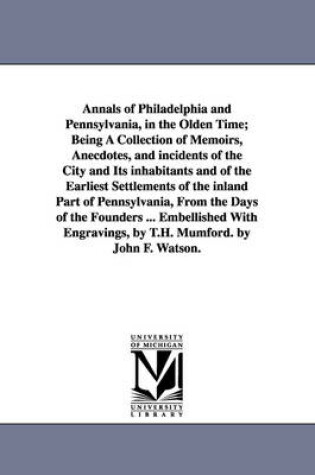 Cover of Annals of Philadelphia and Pennsylvania, in the Olden Time; Being A Collection of Memoirs, Anecdotes, and incidents of the City and Its inhabitants and of the Earliest Settlements of the inland Part of Pennsylvania, From the Days of the Founders ... Embell