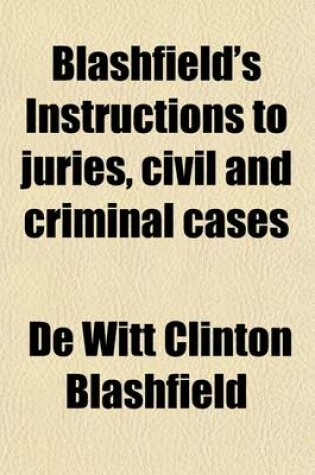 Cover of Blashfield's Instructions to Juries, Civil and Criminal Cases (Volume 3); Including Trial Practice Relating to Instructions and Forms of Approved Instructions on All Branches of the Law