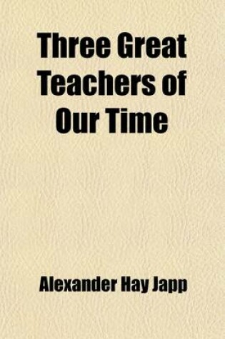 Cover of Three Great Teachers of Our Time; Being an Attempt to Deduce the Spirit and Purpose Animating Carlyle, Tennyson and Ruskin