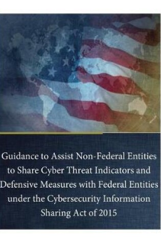 Cover of Guidance to Assist Non-Federal Entities to Share Cyber Threat Indicators and Defensive Measures with Federal Entities under the Cybersecurity Information Sharing Act of 2015