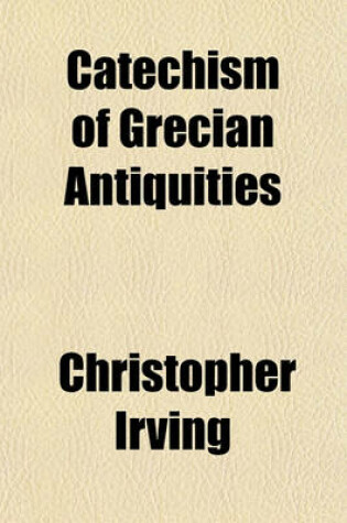 Cover of Catechism of Grecian Antiquities; Being an Account of the Religion, Government, Judicial Proceedings, Etc. of the Greeks