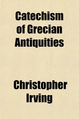 Book cover for Catechism of Grecian Antiquities; Being an Account of the Religion, Government, Judicial Proceedings, Etc. of the Greeks