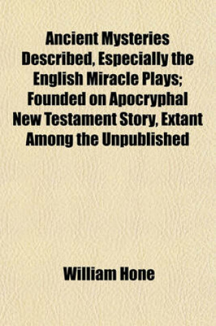 Cover of Ancient Mysteries Described, Especially the English Miracle Plays; Founded on Apocryphal New Testament Story, Extant Among the Unpublished