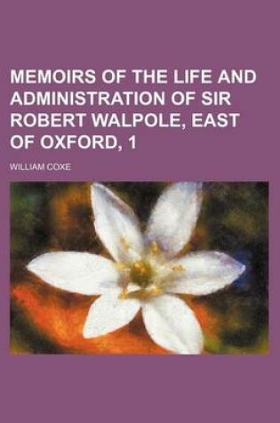 Cover of Memoirs of the Life and Administration of Sir Robert Walpole, East of Oxford, 1