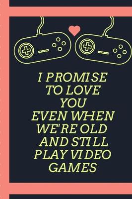 Book cover for I Promise To Love You Even When We're Old And Still Play Video Games