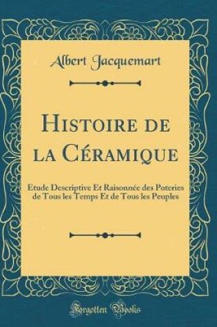 Cover of Histoire de la Céramique: Étude Descriptive Et Raisonnée des Poteries de Tous les Temps Et de Tous les Peuples (Classic Reprint)