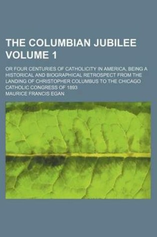 Cover of The Columbian Jubilee Volume 1; Or Four Centuries of Catholicity in America, Being a Historical and Biographical Retrospect from the Landing of Christopher Columbus to the Chicago Catholic Congress of 1893