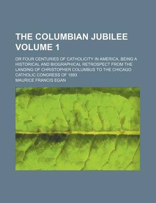 Book cover for The Columbian Jubilee Volume 1; Or Four Centuries of Catholicity in America, Being a Historical and Biographical Retrospect from the Landing of Christopher Columbus to the Chicago Catholic Congress of 1893