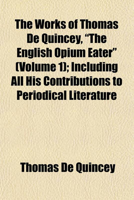 Book cover for The Works of Thomas de Quincey, "The English Opium Eater" (Volume 1); Including All His Contributions to Periodical Literature