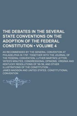 Cover of The Debates in the Several State Conventions on the Adoption of the Federal Constitution (Volume 4); As Recommended by the General Convention at Philadelphia in 1787. Together with the Journal of the Federal Convention, Luther Martin's Letter, Yates's Minutes,