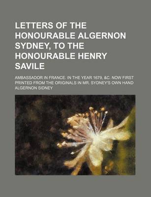 Book cover for Letters of the Honourable Algernon Sydney, to the Honourable Henry Savile; Ambassador in France. in the Year 1679, &C. Now First Printed from the Orig