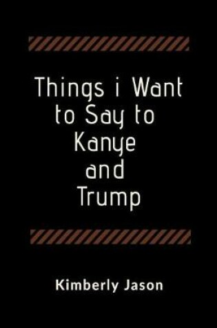 Cover of Things I Want to Say to Kanye and Trump