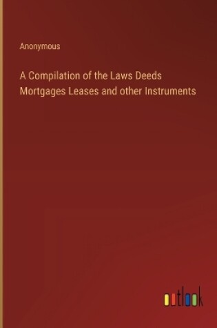 Cover of A Compilation of the Laws Deeds Mortgages Leases and other Instruments