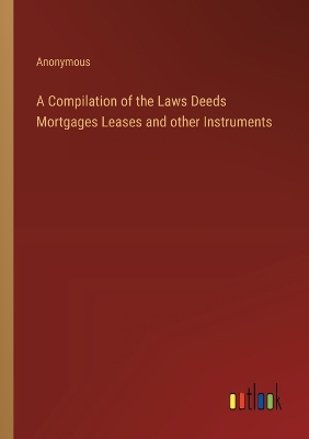 Book cover for A Compilation of the Laws Deeds Mortgages Leases and other Instruments