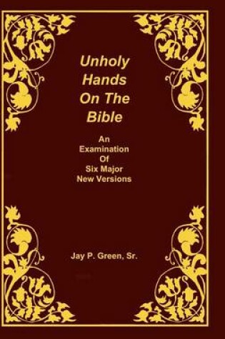 Cover of Unholy Hands on the Bible, an Examination of Six Major New Versions, Volume 2 of 3 Volumes