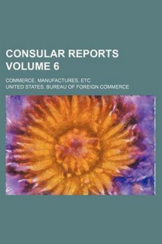 Cover of Consular Reports Volume 6; Commerce, Manufactures, Etc