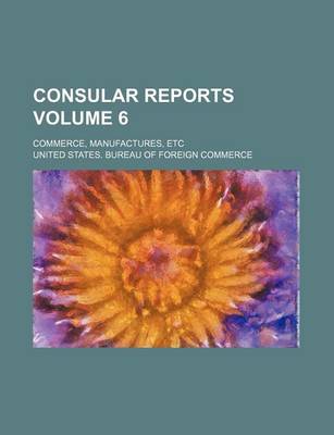 Book cover for Consular Reports Volume 6; Commerce, Manufactures, Etc