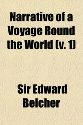 Cover of Narrative of a Voyage Round the World; Performed in Her Majesty's Ship Sulphur, During the Years 1836-1842, Including Details of the Naval Operations in China, from Dec. 1840, to Nov. 1841 Published Under the Authority of the Volume 1