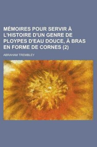 Cover of Memoires Pour Servir A L'Histoire D'Un Genre de Ploypes D'Eau Douce, a Bras En Forme de Cornes (2)