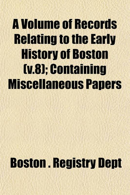 Book cover for A Volume of Records Relating to the Early History of Boston (V.8); Containing Miscellaneous Papers