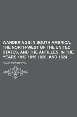 Cover of Wanderings in South America, the North-West of the United States, and the Antilles, in the Years 1812,1816,1820, and 1824