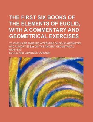 Book cover for The First Six Books of the Elements of Euclid, with a Commentary and Geometrical Exercises; To Which Are Annexed a Treatise on Solid Geometry, and a Short Essay on the Ancient Geometrical Analysis